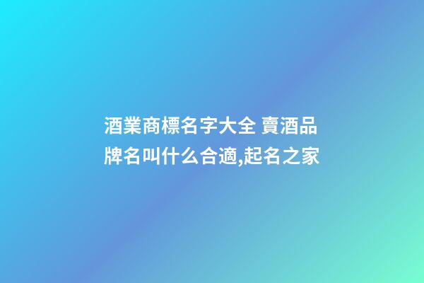 酒業商標名字大全 賣酒品牌名叫什么合適,起名之家-第1張-商標起名-玄機派